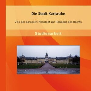 Die Stadt Karlsruhe: Von der barocken Planstadt zur Residenz des Rechts