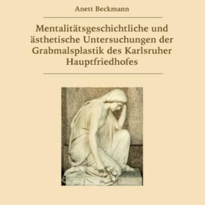 Mentalitätsgeschichtliche und ästhetische Untersuchungen der Grabmalsplastik des Karlsruher Hauptfriedhofes